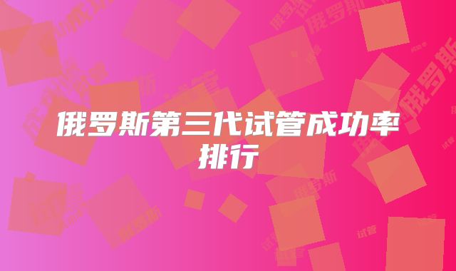 俄罗斯第三代试管成功率排行