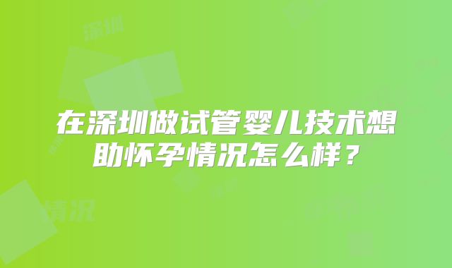 在深圳做试管婴儿技术想助怀孕情况怎么样?