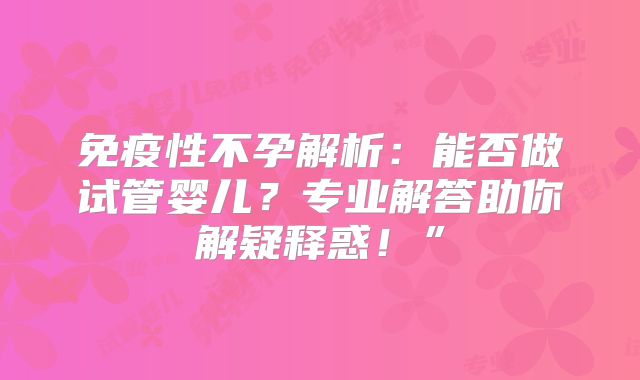 免疫性不孕解析：能否做试管婴儿？专业解答助你解疑释惑！”