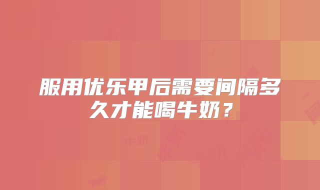 服用优乐甲后需要间隔多久才能喝牛奶?