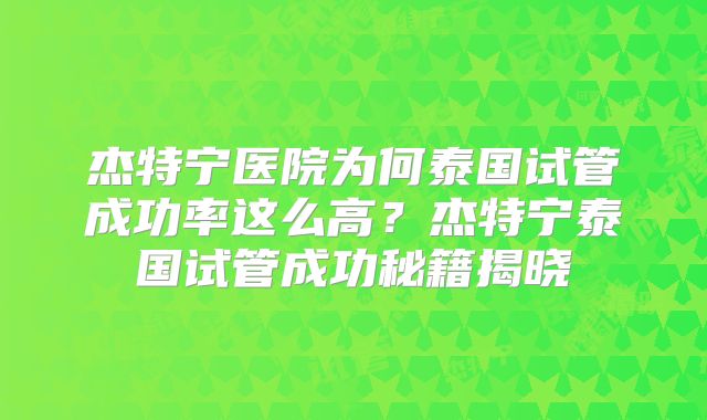 杰特宁医院为何泰国试管成功率这么高？杰特宁泰国试管成功秘籍揭晓