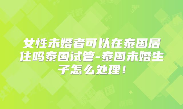 女性未婚者可以在泰国居住吗泰国试管-泰国未婚生子怎么处理!