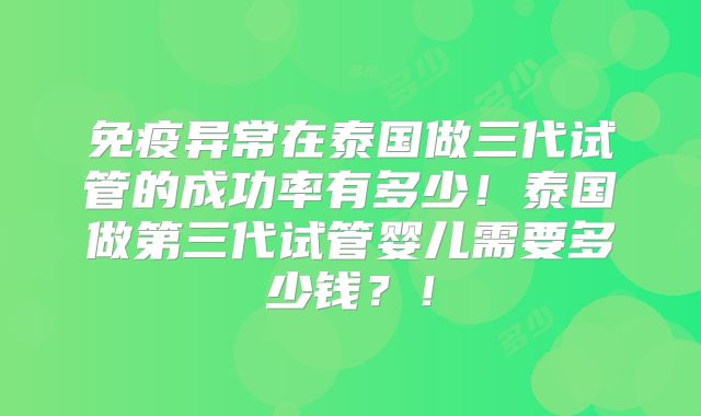 免疫异常在泰国做三代试管的成功率有多少！泰国做第三代试管婴儿需要多少钱？！