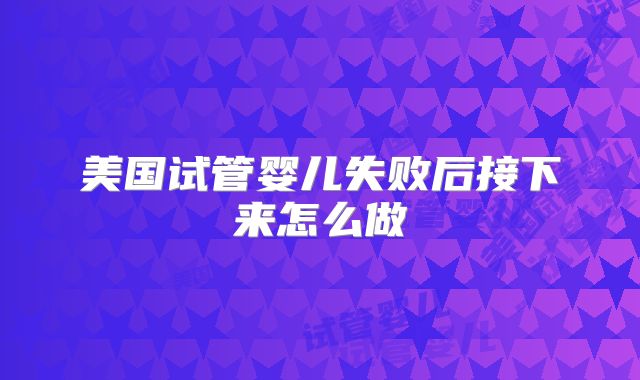 美国试管婴儿失败后接下来怎么做