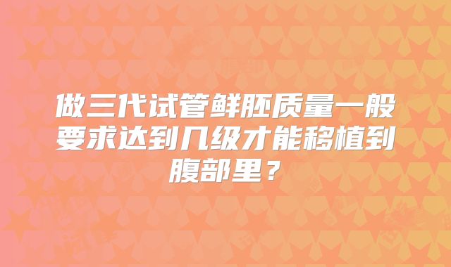 做三代试管鲜胚质量一般要求达到几级才能移植到腹部里?