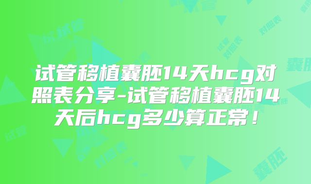试管移植囊胚14天hcg对照表分享-试管移植囊胚14天后hcg多少算正常！
