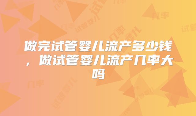 做完试管婴儿流产多少钱，做试管婴儿流产几率大吗