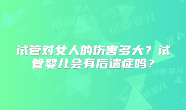 试管对女人的伤害多大?试管婴儿会有后遗症吗?