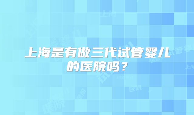 上海是有做三代试管婴儿的医院吗？