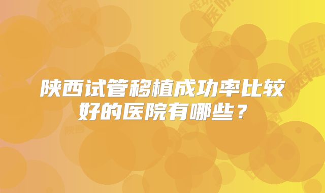 陕西试管移植成功率比较好的医院有哪些?