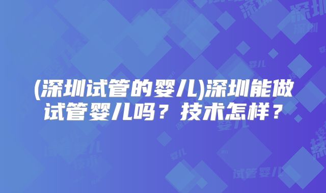 (深圳试管的婴儿)深圳能做试管婴儿吗?技术怎样?