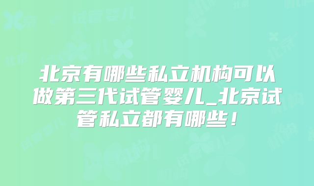 北京有哪些私立机构可以做第三代试管婴儿_北京试管私立都有哪些！