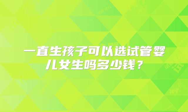 一直生孩子可以选试管婴儿女生吗多少钱？