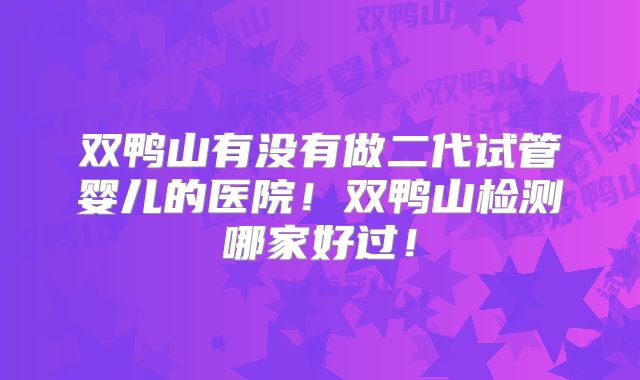 双鸭山有没有做二代试管婴儿的医院！双鸭山检测哪家好过！
