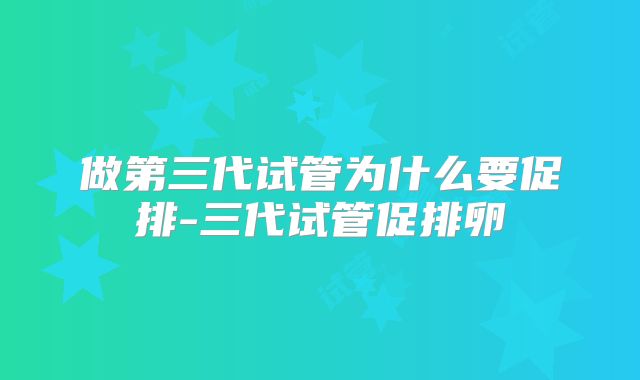 做第三代试管为什么要促排-三代试管促排卵