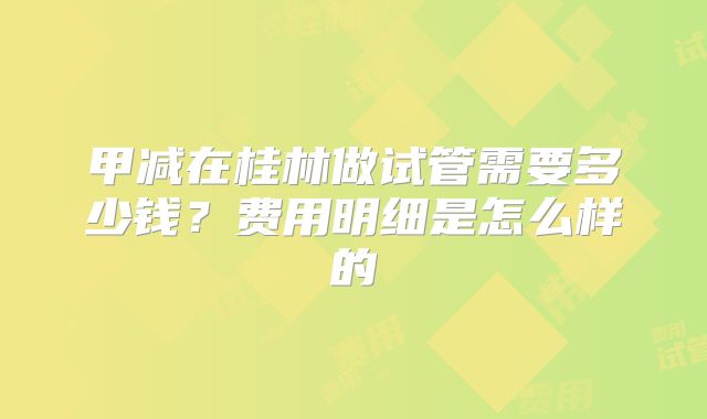 甲减在桂林做试管需要多少钱？费用明细是怎么样的