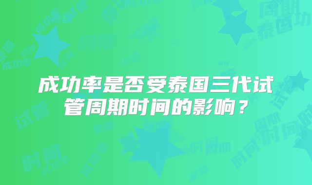 成功率是否受泰国三代试管周期时间的影响？