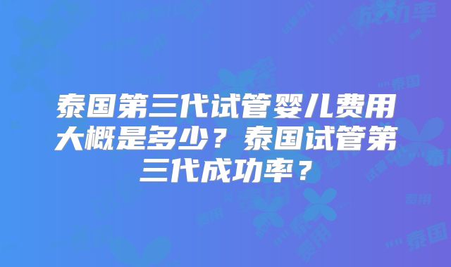 泰国第三代试管婴儿费用大概是多少？泰国试管第三代成功率？