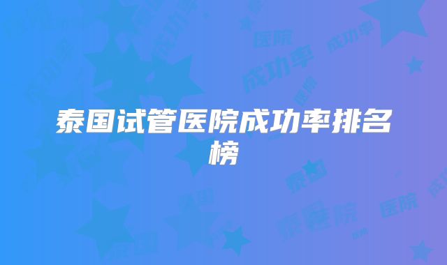 泰国试管医院成功率排名榜
