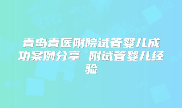 青岛青医附院试管婴儿成功案例分享 附试管婴儿经验