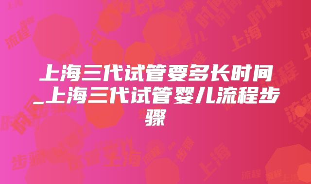 上海三代试管要多长时间_上海三代试管婴儿流程步骤