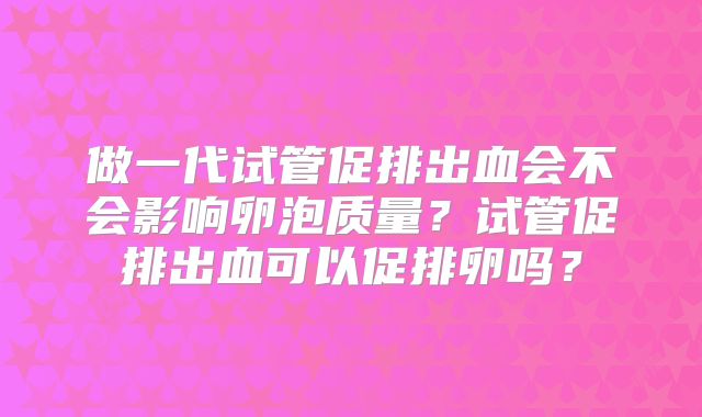 做一代试管促排出血会不会影响卵泡质量?试管促排出血可以促排卵吗?