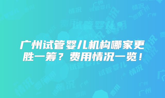 广州试管婴儿机构哪家更胜一筹？费用情况一览！