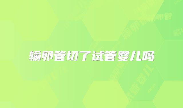 输卵管切了试管婴儿吗