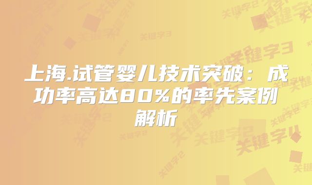 上海.试管婴儿技术突破：成功率高达80%的率先案例解析