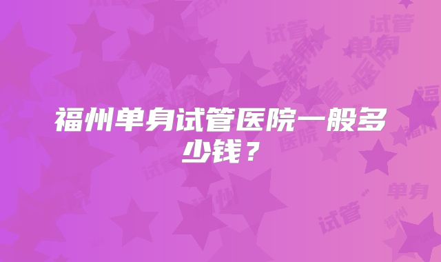 福州单身试管医院一般多少钱？