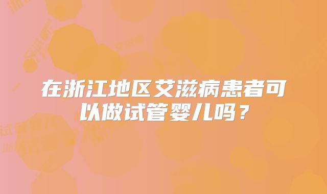 在浙江地区艾滋病患者可以做试管婴儿吗?
