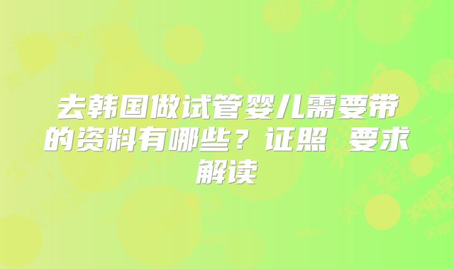 去韩国做试管婴儿需要带的资料有哪些?证照 要求解读