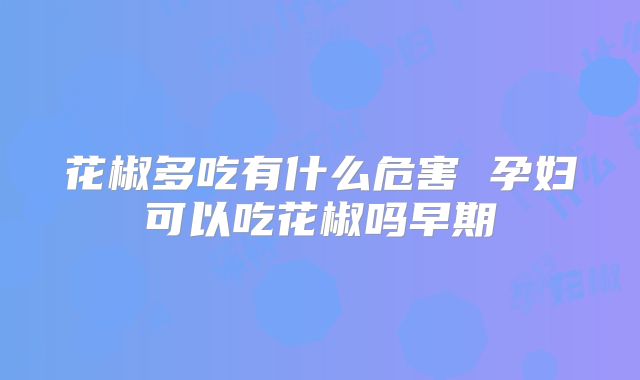 花椒多吃有什么危害 孕妇可以吃花椒吗早期