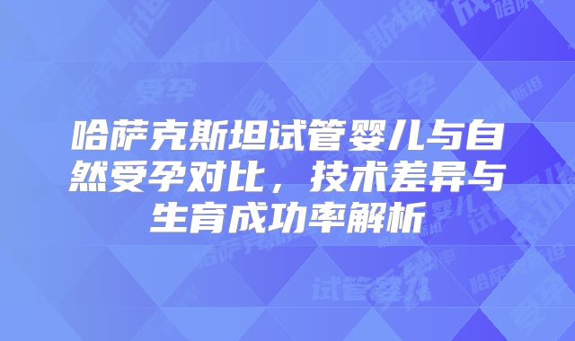 哈萨克斯坦试管婴儿与自然受孕对比，技术差异与生育成功率解析