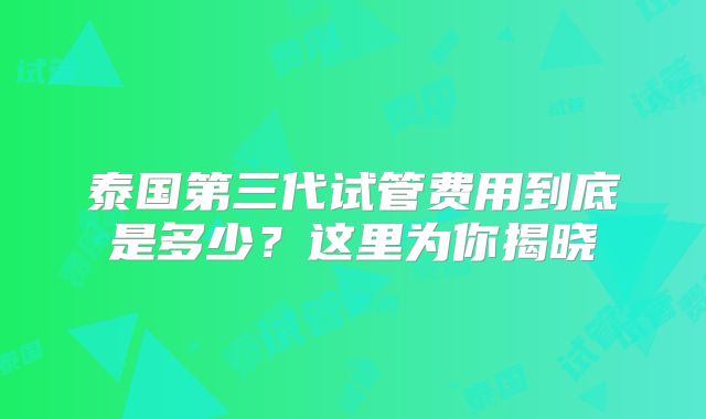泰国第三代试管费用到底是多少？这里为你揭晓