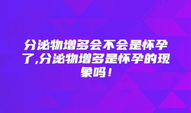 分泌物增多会不会是怀孕了,分泌物增多是怀孕的现象吗!