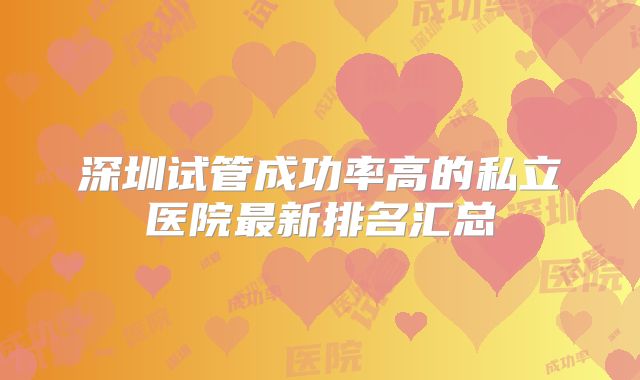 深圳试管成功率高的私立医院最新排名汇总