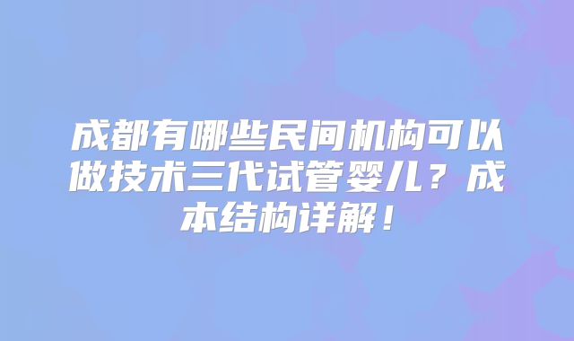 成都有哪些民间机构可以做技术三代试管婴儿?成本结构详解!