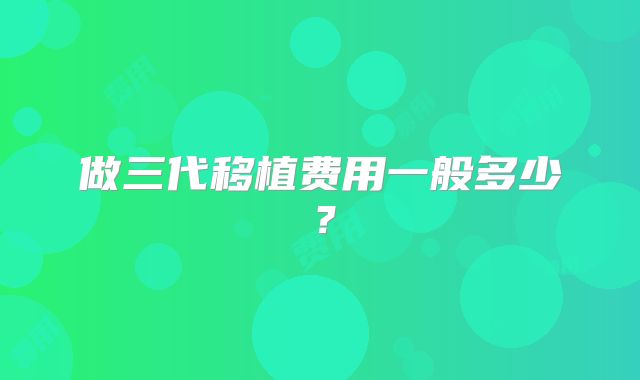 做三代移植费用一般多少?