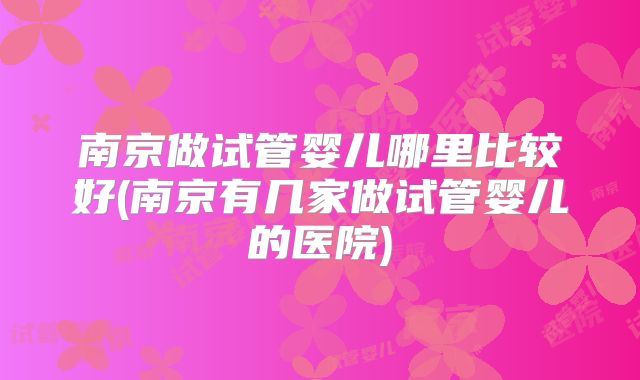 南京做试管婴儿哪里比较好(南京有几家做试管婴儿的医院)