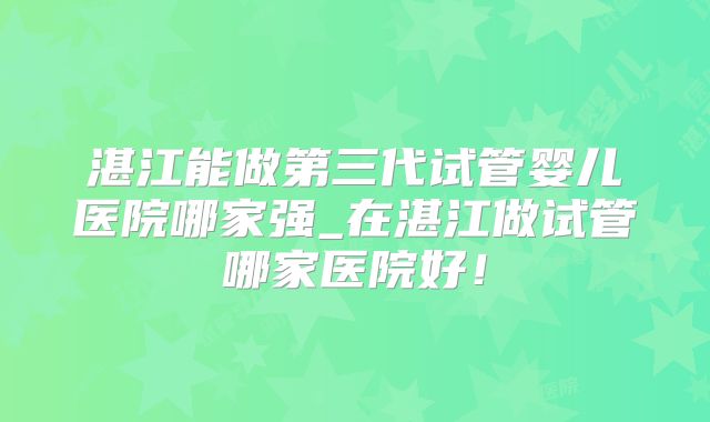 湛江能做第三代试管婴儿医院哪家强_在湛江做试管哪家医院好!