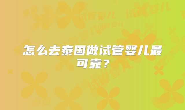 怎么去泰国做试管婴儿最可靠？