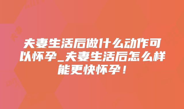夫妻生活后做什么动作可以怀孕_夫妻生活后怎么样能更快怀孕!