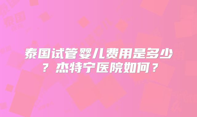 泰国试管婴儿费用是多少？杰特宁医院如何？
