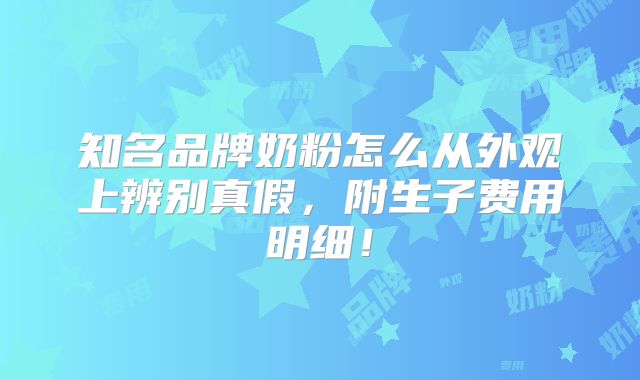 知名品牌奶粉怎么从外观上辨别真假,附生子费用明细!