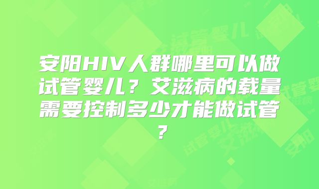 安阳HIV人群哪里可以做试管婴儿？艾滋病的载量需要控制多少才能做试管？