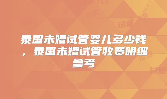 泰国未婚试管婴儿多少钱,泰国未婚试管收费明细参考