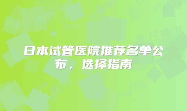 日本试管医院推荐名单公布，选择指南
