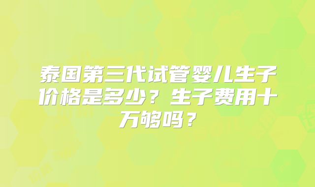泰国第三代试管婴儿生子价格是多少？生子费用十万够吗？
