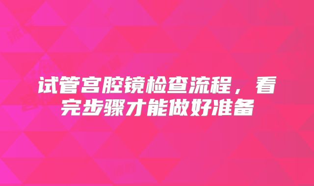 试管宫腔镜检查流程，看完步骤才能做好准备